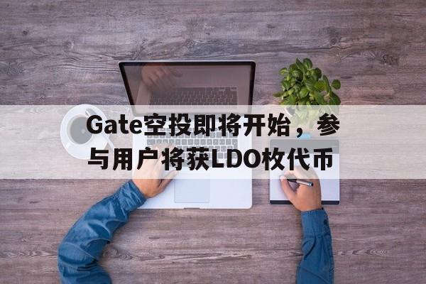 关于Gate空投即将开始，参与用户将获LDO枚代币的信息-KAIYUN SPORTS