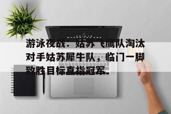 游泳夜战：姑苏飞鹰队淘汰对手姑苏犀牛队，临门一脚致胜目标直指冠军的简单介绍-开云（中国）官方网站