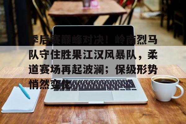 季后赛巅峰对决！岭南烈马队守住胜果江汉风暴队，柔道赛场再起波澜；保级形势悄然变化的简单介绍-KAIYUN SPORTS