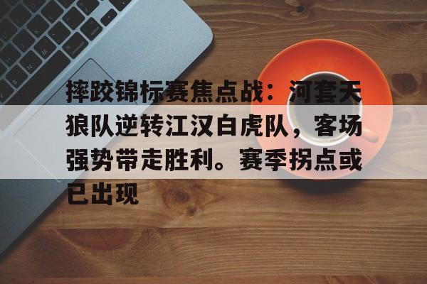 摔跤锦标赛焦点战：河套天狼队逆转江汉白虎队，客场强势带走胜利。赛季拐点或已出现的简单介绍-开云（中国）官方网站